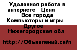 Удаленная работа в интернете › Цена ­ 1 - Все города Компьютеры и игры » Другое   . Нижегородская обл.